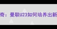 弗格森青训传奇曼联U23如何培养出新一代超级巨星