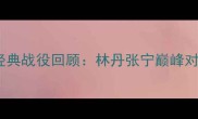 2001年全运会羽毛球经典战役回顾林丹张宁巅峰对决背后的热血与荣耀
