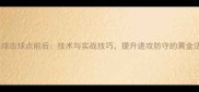 乒乓球击球点前后技术与实战技巧提升进攻防守的黄金法则