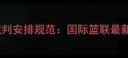 篮球比赛人数配置及裁判安排规范国际篮联最新规则解读与实战指南
