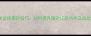 乒乓球发球擦边技巧如何提升擦边球成功率及实战应用
