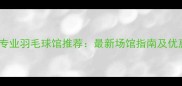乌鲁木齐专业羽毛球馆推荐最新场馆指南及优惠活动全