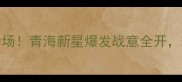 CBA青海主场燃爆全场青海新星爆发战意全开球队未来争冠之路
