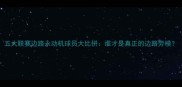 五大联赛边路永动机球员大比拼谁才是真正的边路劳模
