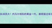 巴西国家队球员大内马尔领衔的黄金一代谁将接过球王接力棒