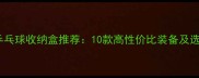 家庭用乒乓球收纳盒推荐10款高性价比装备及选购指南