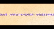 少儿体适能必看如何纠正羽毛球发球姿势3步打造孩子标准发球动作