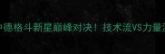 顾辉VS克劳斯中德格斗新星巅峰对决技术流VS力量派谁更胜一筹