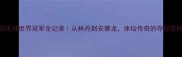 羽毛球世界冠军全记录从林丹到安赛龙体坛传奇的夺冠密码