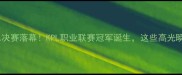 王者荣耀全球总决赛落幕KPL职业联赛冠军诞生这些高光瞬间你刷到了吗
