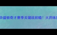 达拉斯牛联网VS华盛顿奇才赛季关键战前瞻火药味拉满胜负手全