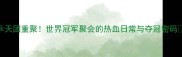 国乒天团重聚世界冠军聚会的热血日常与夺冠密码