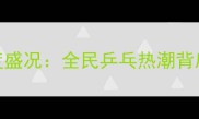 深圳乒乓球超级联赛度盛况全民乒乓热潮背后的城市体育发展密码