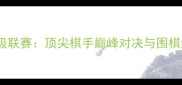 中国围棋甲级联赛顶尖棋手巅峰对决与围棋运动新纪元