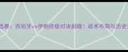 世界杯预选赛西班牙vs伊朗终极对决前瞻战术布局与历史交锋深度