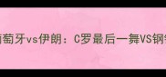 欧洲杯预选赛终极对决葡萄牙vs伊朗C罗最后一舞VS钢铁防线谁将主宰绿茵场