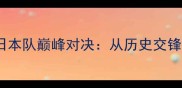 中国乒乓球队与日本队巅峰对决从历史交锋到技术革新全面