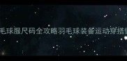 必看羽毛球服尺码全攻略羽毛球装备运动穿搭健身指南