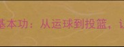 NBA球星必练的5大基本功从运球到投篮让你秒变球场高手
