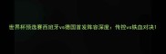 世界杯预选赛西班牙vs德国首发阵容深度传控vs铁血对决