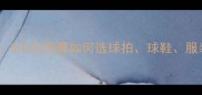 新手羽毛球装备推荐500元预算如何选球拍球鞋服装附详细避坑指南