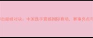 世界级自由搏击巅峰对决中国选手震撼国际赛场赛事亮点与选手故事全