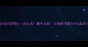 羽毛球握把大小怎么选新手必看正确握法提升30击球力