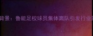 事件背景鲁能足校球员集体离队引发行业震动