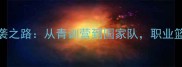 CBA球员徐楠的逆袭之路从青训营到国家队职业篮球的残酷与荣耀