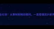 乒乓球甲D全纪录从赛制到精彩瞬间一篇看懂国乒新秀崛起之路