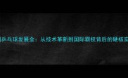 中国乒乓球发展全从技术革新到国际霸权背后的硬核实力