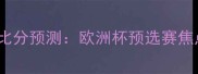 意大利vs西班牙比分预测欧洲杯预选赛焦点战前瞻与深度