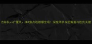 吉林队vs广厦队CBA焦点战燃爆全场深度两队攻防数据与胜负关键
