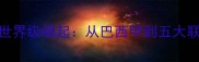 巴西球员威廉世界级崛起从巴西甲到五大联赛的逆袭之路