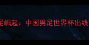 归化球员助力国足崛起中国男足世界杯出线背后的归化战略