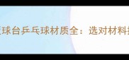 乒乓球拍胶皮底板球台乒乓球材质全选对材料提升30竞技表现