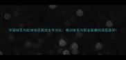 中国球员与欧洲球员竞技水平对比青训体系与职业联赛的深层差异