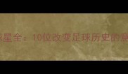 意甲传奇球星全10位改变足球历史的意大利国脚