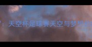 梅西VSC罗天空杯足球赛天空与梦想的终极对决