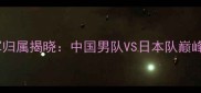羽毛球男团世界冠军归属揭晓中国男队VS日本队巅峰对决谁将问鼎