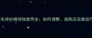 羽毛球80磅球线使用全如何调整选购及实战技巧