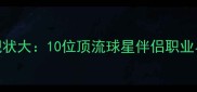 NBA球星女友现状大10位顶流球星伴侣职业与爱情平衡术