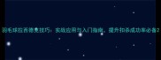 羽毛球拉西德克技巧实战应用与入门指南提升扣杀成功率必备