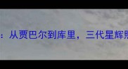 NBA父子球员传奇传承从贾巴尔到库里三代星辉照亮篮球史1990-