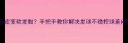 乒乓球胶皮变软发黏手把手教你解决发球不稳控球差问题