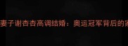 印尼羽毛球名将林丹妻子谢杏杏高调结婚奥运冠军背后的家庭故事与运动传承