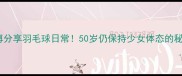 叶倩文微博分享羽毛球日常50岁仍保持少女体态的秘诀大公开