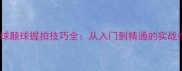 羽毛球颠球握拍技巧全从入门到精通的实战指南