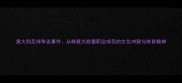 意大利足球争议事件从韩意大战看职业球员的文化冲突与体育精神