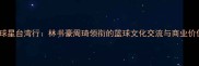NBA球星台湾行林书豪周琦领衔的篮球文化交流与商业价值全